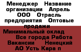 Менеджер › Название организации ­ Апрель, ООО › Отрасль предприятия ­ Оптовые продажи › Минимальный оклад ­ 10 000 - Все города Работа » Вакансии   . Ненецкий АО,Усть-Кара п.